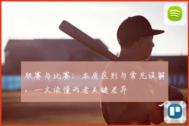 联赛与比赛：本质区别与常见误解，一文读懂两者关键差异