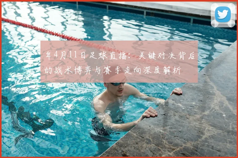 年4月11日足球直播：关键对决背后的战术博弈与赛季走向深度解析