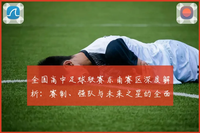 全国高中足球联赛东南赛区深度解析:赛制、强队与未来之星的全面洞察