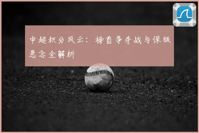 中超积分风云：榜首争夺战与保级悬念全解析