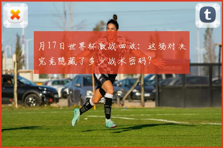 月17日世界杯激战回放：这场对决究竟隐藏了多少战术密码？