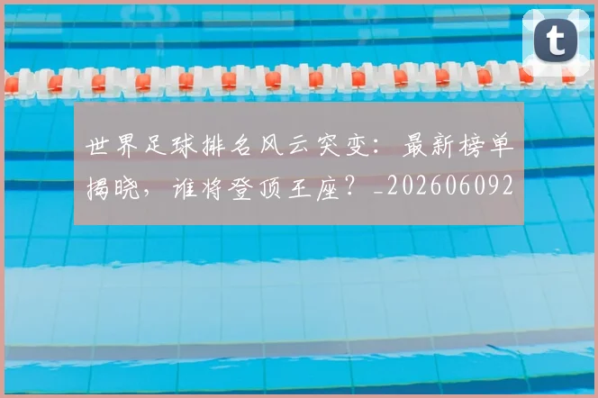 世界足球排名风云突变：最新榜单揭晓，谁将登顶王座？_20260609201430