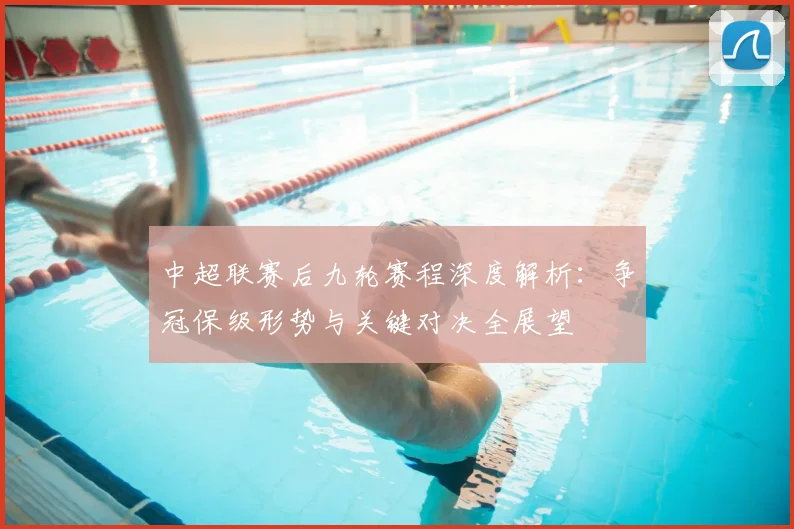中超联赛后九轮赛程深度解析：争冠保级形势与关键对决全展望