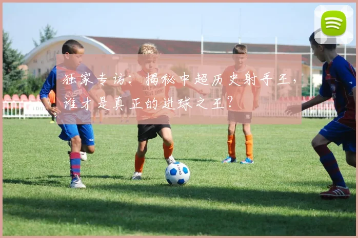 独家专访:揭秘中超历史射手王,谁才是真正的进球之王?