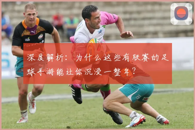 深度解析：为什么这些有联赛的足球手游能让你沉浸一整年？
