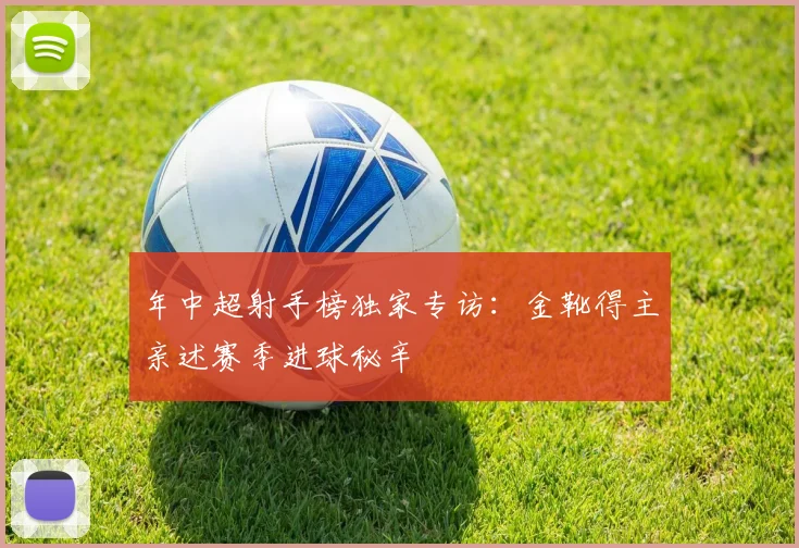 年中超射手榜独家专访：金靴得主亲述赛季进球秘辛