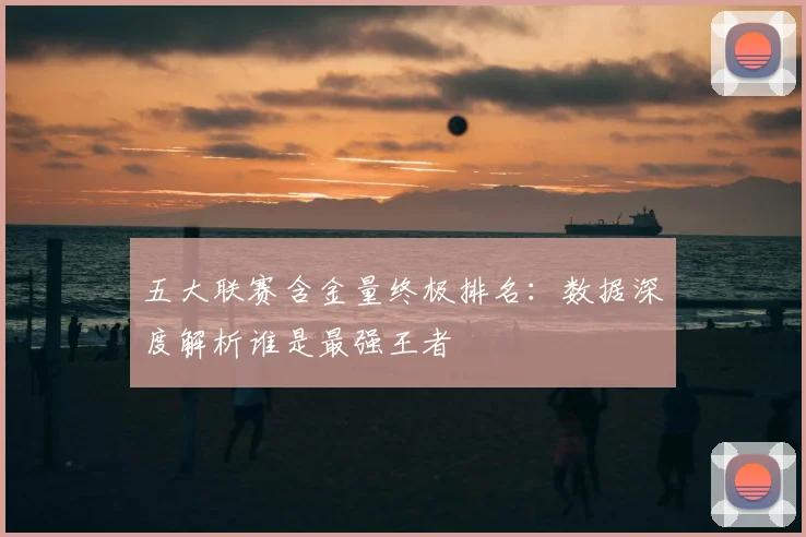 五大联赛含金量终极排名：数据深度解析谁是最强王者