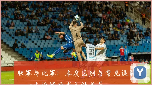 联赛与比赛：本质区别与常见误解，一文读懂两者关键差异