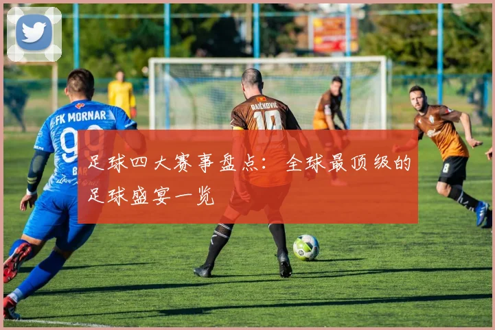 足球四大赛事盘点：全球最顶级的足球盛宴一览