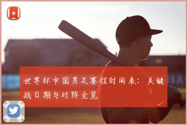 世界杯中国男足赛程时间表：关键战日期与对阵全览