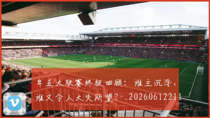 年五大联赛终极回顾：谁主沉浮，谁又令人大失所望？_20260612211204