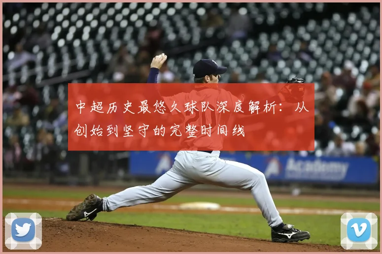 中超历史最悠久球队深度解析：从创始到坚守的完整时间线