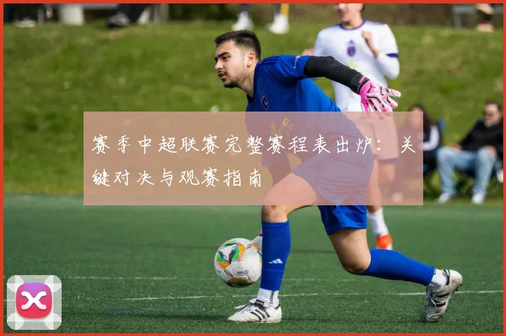 赛季中超联赛完整赛程表出炉：关键对决与观赛指南