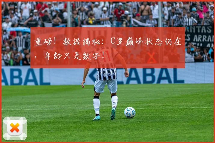 重磅!数据揭秘:C罗巅峰状态仍在,年龄只是数字!
