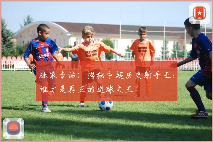 独家专访:揭秘中超历史射手王,谁才是真正的进球之王?