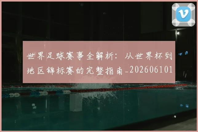 世界足球赛事全解析:从世界杯到地区锦标赛的完整指南_20260610190156