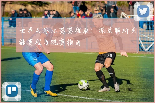 世界足球比赛赛程表：深度解析关键赛程与观赛指南