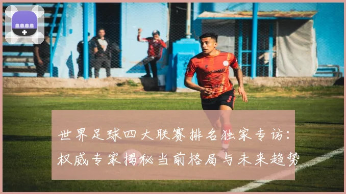 世界足球四大联赛排名独家专访：权威专家揭秘当前格局与未来趋势
