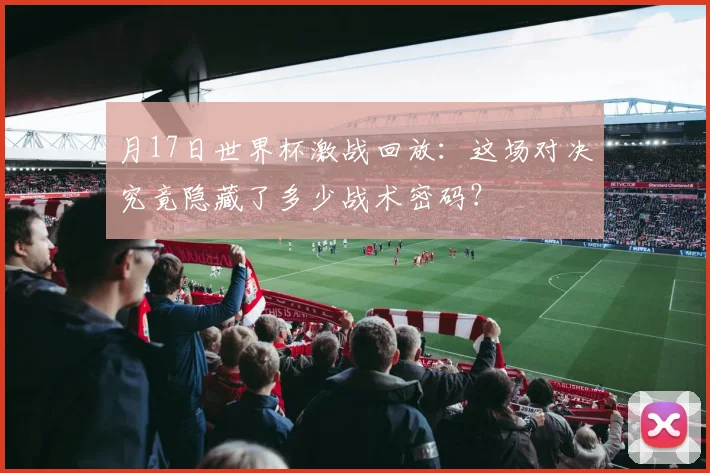 月17日世界杯激战回放：这场对决究竟隐藏了多少战术密码？