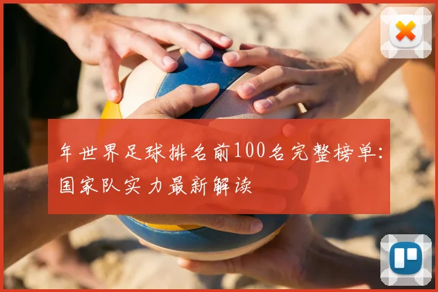 年世界足球排名前100名完整榜单:国家队实力最新解读