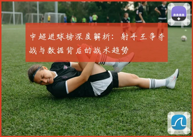 中超进球榜深度解析：射手王争夺战与数据背后的战术趋势