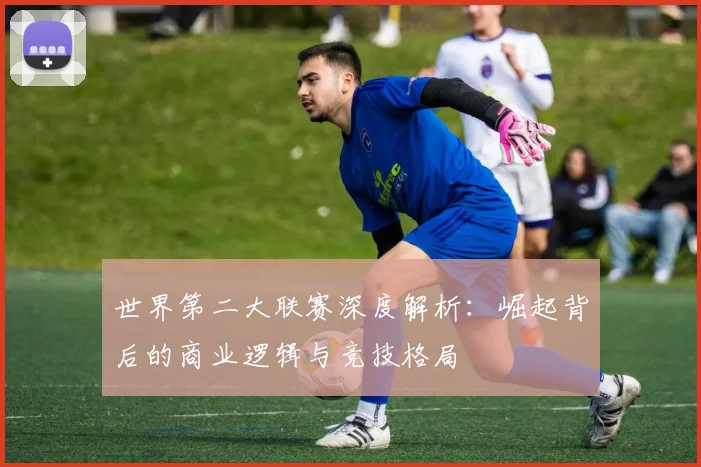 世界第二大联赛深度解析：崛起背后的商业逻辑与竞技格局
