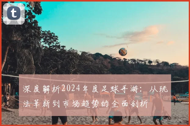 深度解析2024年度足球手游：从玩法革新到市场趋势的全面剖析