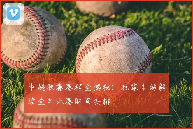 中超联赛赛程全揭秘：独家专访解读全年比赛时间安排