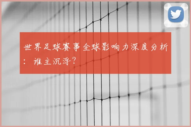 世界足球赛事全球影响力深度分析：谁主沉浮？