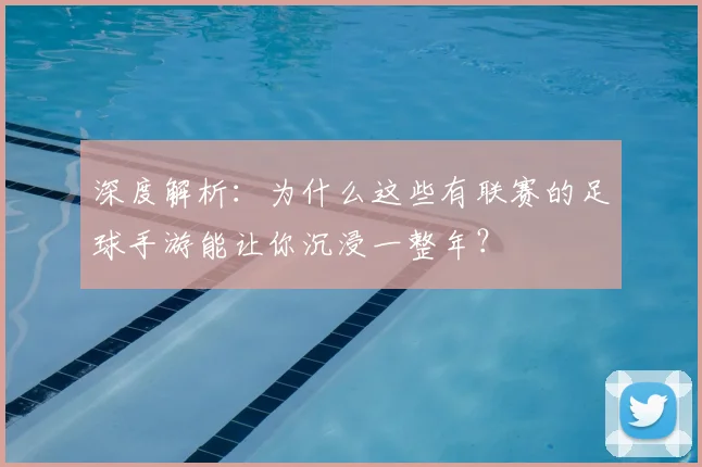 深度解析：为什么这些有联赛的足球手游能让你沉浸一整年？