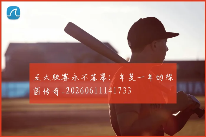 五大联赛永不落幕：年复一年的绿茵传奇_20260611141733