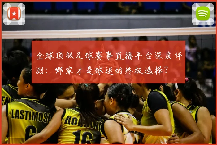 全球顶级足球赛事直播平台深度评测：哪家才是球迷的终极选择？