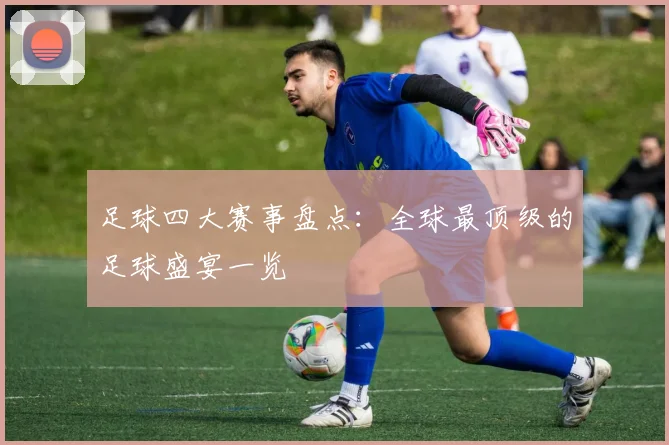足球四大赛事盘点：全球最顶级的足球盛宴一览