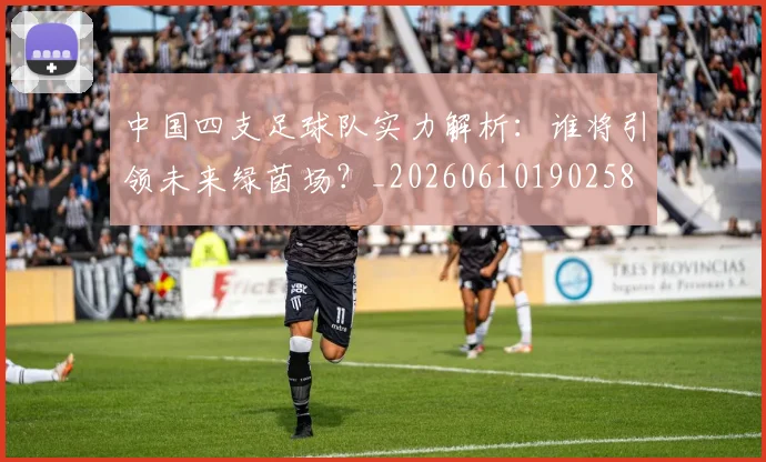 中国四支足球队实力解析：谁将引领未来绿茵场？_20260610190258