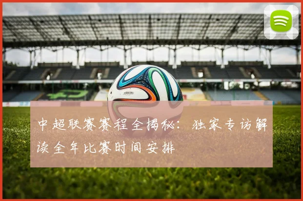 中超联赛赛程全揭秘:独家专访解读全年比赛时间安排