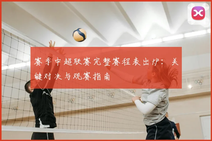 赛季中超联赛完整赛程表出炉：关键对决与观赛指南