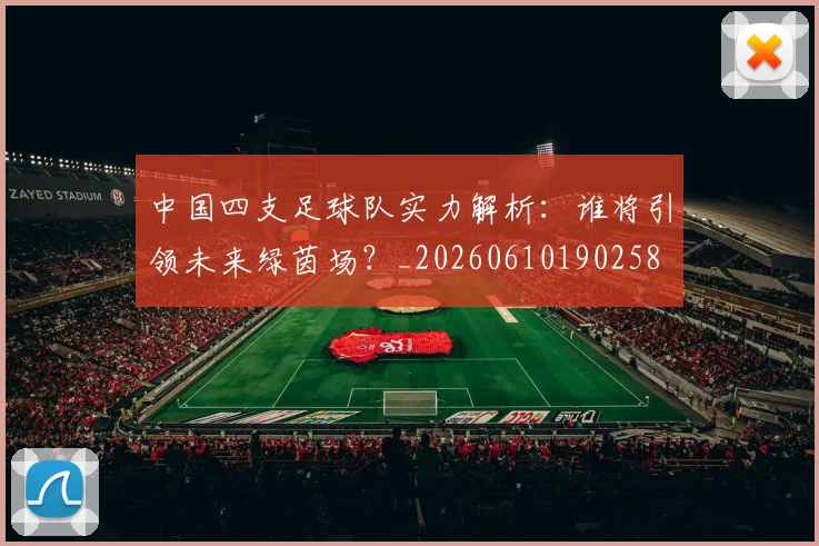 中国四支足球队实力解析：谁将引领未来绿茵场？_20260610190258