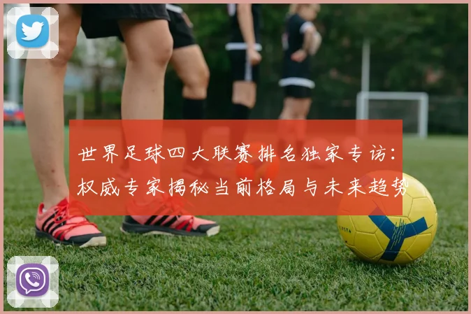 世界足球四大联赛排名独家专访：权威专家揭秘当前格局与未来趋势
